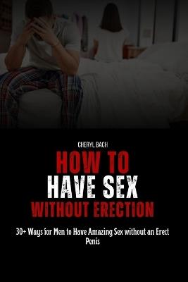 How to Have Sex without Erection: 30+ Ways for Men to Have Amazing Sex without an Erect Penis - Cheryl Bach - cover