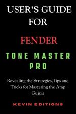 User's Guide For Fender Tone Master Pro: Revealing the Strategies, Tips and Tricks for Mastering the Amp Guitar