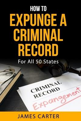 How To Expunge A Criminal Record In All 50 States: Record Sealing And Expungement Guide - James Carter - cover