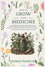 How To Grow Your Medicine: A Beginner Guide to Healing With Natural Remedies and Medicinal Herbs