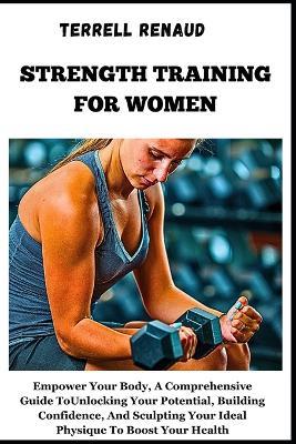 Strength Training for Women: Empower Your Body, A Comprehensive Guide To Unlocking Your Potential, Building Confidence, And Sculpting Your Ideal Physique To Boost Your Health - Terrell Renaud - cover
