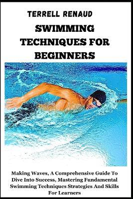 Swimming Techniques for Beginners: Making Waves, A Comprehensive Guide To Dive Into Success, Mastering Fundamental Swimming Techniques Strategies And Skills For Learners - Terrell Renaud - cover