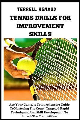 Tennis Drills for Improvement Skills: Ace Your Game, A Comprehensive Guide To Mastering The Court, Targeted Rapid Techniques, And Skill Development To Smash The Competition - Terrell Renaud - cover