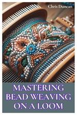 Mastering Bead Weaving on a Loom: A Comprehensive Guide for Beginners to Advanced Crafters