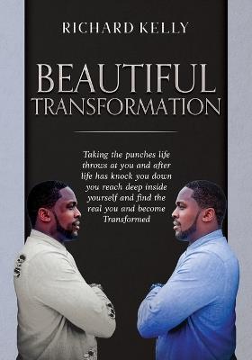 Beautiful Transformation: Taking the punches life throws at you and after life has knock you down you reach deep inside yourself and find the real you and become Transformed - Richard Kelly - cover