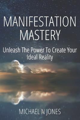 Manifestation Mastery: Unleash The Power To Create Your Ideal Reality - Michael N Jones - cover
