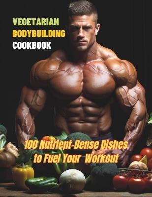 Vegetarian Bodybuilding Cookbook: 100 Nutrient-Dense Dishes to Fuel Your Workout - Great Britain - cover