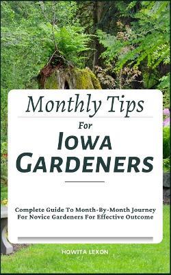 Monthly Tips For Iowa Gardeners: Complete Guide To Month-By-Month Journey For Novice Gardeners For Effective Outcome - Howita Lexon - cover