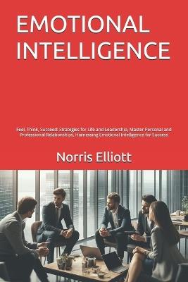 Emotional Intelligence: Feel, Think, Succeed: Strategies for Life and Leadership, Master Personal and Professional Relationships, Harnessing Emotional Intelligence for Success - Norris Elliott - cover