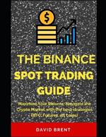 The Binance Spot Trading Guide: Maximize Your Returns: Navigate the Crypto Market with the best strategies (BTC, Futures, alt coins)
