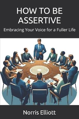 How to Be Assertive: Embracing Your Voice for a Fuller Life - Norris Elliott - cover