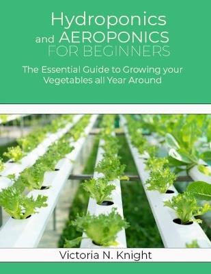 Hydroponics and Aeroponics for Beginners: The Essential Guide to Growing your Vegetables all Year Around - Victoria N Knight - cover
