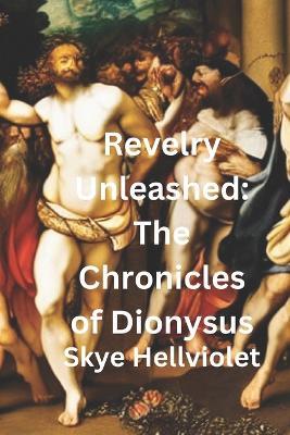 Revelry Unleashed: The Chronicles of Dionysus - Skye Hellviolet - cover