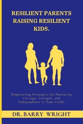 Resilient Parents Raising Resilient Kids: Empowering Strategies for Nurturing Courage, Strength, and Independence in Your Child - Barry Wright - cover