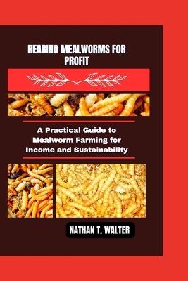 Rearing Mealworms for Profit: A Practical Guide to Mealworm Farming for Income and Sustainability - Nathan T Walter - cover