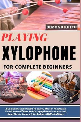 Playing Xylophone for Complete Beginners: A Comprehensive Guide To Learn, Master The Basics, Teach Yourself How To Play Xylophone From Scratch, Read Music, Theory & Technique, Skills And More - Demond Kutch - cover