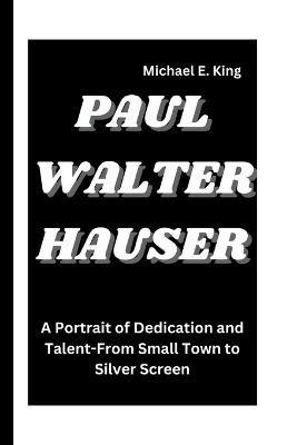 Paul Walter Hauser: A Portrait of Dedication and Talent-From Small Town to Silver Screen - Michael E King - cover