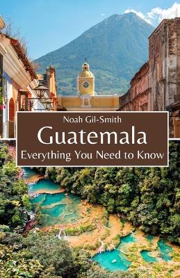 Guatemala: Everything You Need to Know - Noah Gil-Smith - cover