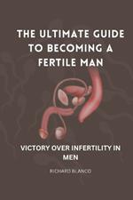 The Ultimate Guide to Becoming a Fertile Man: Victory Over Infertility in Men