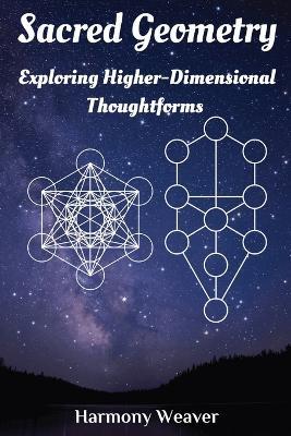 Sacred Geometry: Exploring Higher-Dimensional Thoughtforms - Harmony Weaver - cover