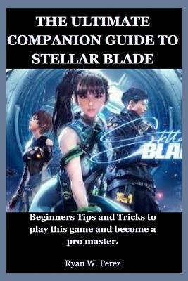 The Ultimate Companion Guide to Stellar Blade: Beginners Tips and Tricks to play this game and become a pro master. - Ryan W Perez - cover