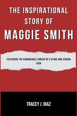 The Inspirational Story Of Maggie Smith: Exploring the Remarkable Career of a Stage and Screen Icon - Tracey J Diaz - cover