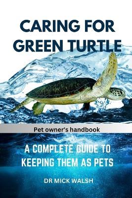 Caring for Green Turtle: A Complete Guide to Keeping Them as Pets - Mick Walsh - cover