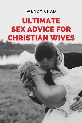 Ultimate Sex Advice for Christian Wives: The Christian Wife's Manual to Passionate Lovemaking - Wendy Chad - cover