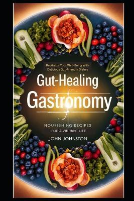 Gut-Healing Gastronomy NOURISHING RECIPES FOR A VIBRANT LIFE: Revitalize Your Well-Being with Delicious Gut-Friendly Dishes - John Johnston - cover