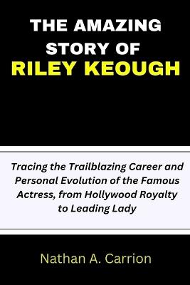 The Amazing Story of Riley Keough: Tracing the Trailblazing Career and Personal Evolution of the Famous Actress, from Hollywood Royalty to Leading Lady - Nathan A Carrion - cover