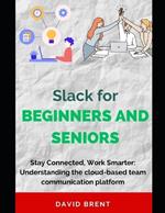 Slack for Beginners and Seniors: Stay Connected, Work Smarter: Understanding the cloud-based team communication platform for Project Management, Collaboration