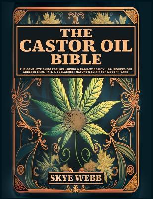 The Castor Oil Bible: The Complete Guide for Well-Being & Radiant Beauty: 120+ Recipes for Ageless Skin, Hair, & Eyelashes Nature's Elixir for Modern Care - Skye Webb - cover