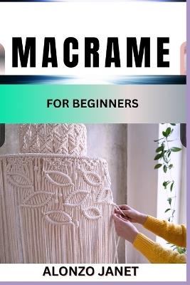 Macrame for Beginners: Complete Procedural Guide On How To Macram?, Essential Tools, Techniques, Benefits And Everything Needed To Know. - Alonzo Janet - cover