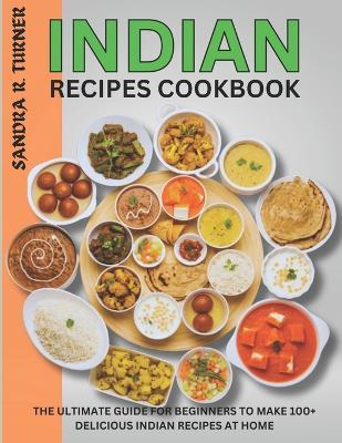 Indian Recipes Cookbook: The Ultimate Guide for Beginners to Make 100+ Delicious Indian Recipes at Home - Sandra R Turner - cover