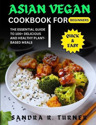 Asian Vegan Cookbook for Beginners: The Essential Guide to 100+ Delicious And Healthy Plant-based Meals - Sandra R Turner - cover