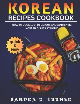 Korean Recipes Cookbook: How to Cook 100+ Delicious and Authentic Korean Dishes at Home - Sandra R Turner - cover