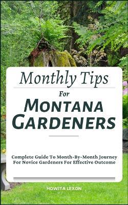 Monthly Tips For Montana Gardeners: Complete Guide To Month-By-Month Journey For Novice Gardeners For Effective Outcome - Howita Lexon - cover