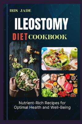 Ileostomy Diet Cook Book: Optimal Nutrition and Flavorful Recipes for Ileostomy Patients: A Comprehensive Diet Guide and Cookbook - Iris Jade - cover