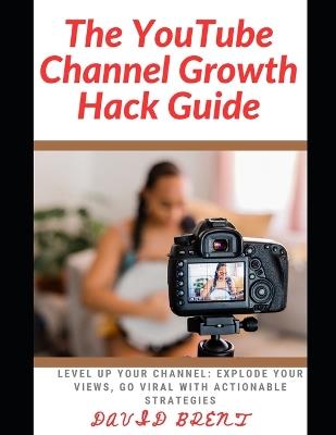 The YouTube channel Growth Hack Guide: Level Up Your Channel: Explode Your Views, Go Viral with Actionable Strategies - David Brent - cover