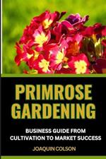 Primrose Gardening Business Guide from Cultivation to Market Success: Market Mastery, Nurturing Success And Strategies On Launching And Growing Your Primrose Enterprise