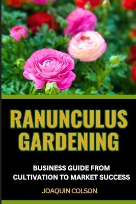 Ranunculus Gardening Business Guide from Cultivation to Market Success: Blossoming Business And Strategies For Growing And Selling Ranunculus With Success - Joaquin Colson - cover
