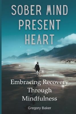 Sober Mind, Present Heart: Embracing Recovery Through Mindfulness - Gregory Baker - cover