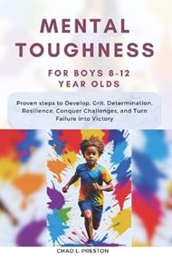 Mental Toughness for Boys 8-12 Year Olds: Proven steps to Develop, Grit, Determination, Resilience, Conquer Challenges, and Turn Failure into Victory