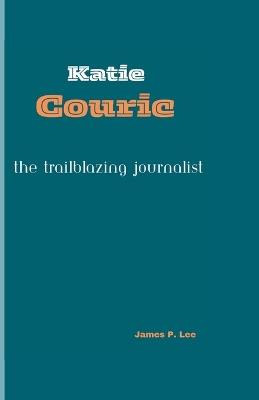 Katie Couric: The Trailblazing Journalist - James P Lee - cover