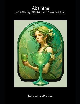 Absinthe: A Brief History of Medicine, Art, Poetry, and Ritual - Matthew Leigh Embleton - cover