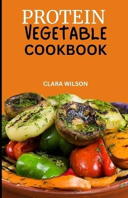 Protein Vegetable Cookbook: Delicious and Nutritious Recipes for Plant-Powered Protein Powerhouses - Clara Wilson - cover