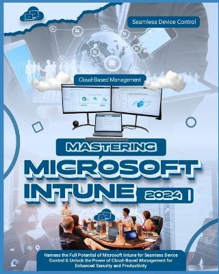 Mastering Microsoft Intune: Harness the Full Potential of Microsoft Intune for Seamless Device Control & Unlock the Power of Cloud-Based Management for Enhanced Security and Productivity - Aurora Cameron - cover