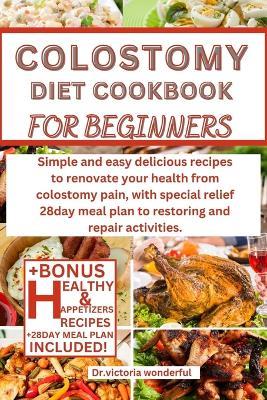 Colostomy Diet Cookbook for Beginners: Simple and easy delicious recipes to renovate your health from colostomy pain, with special relief 28day meal plan to restoring and repair activities. - Dr Victoria Wonderful - cover