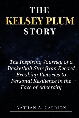The Kelsey Plum Story: The Inspiring Journey of a Basketball Star from Record Breaking Victories to Personal Resilience in the Face of Adversity - Nathan A Carrion - cover