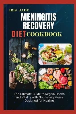 Meningitis Recovery Diet Cook Book: The Ultimate Guide to Regain Health and Vitality with Nourishing Meals Designed for Healing - Iris Jade - cover